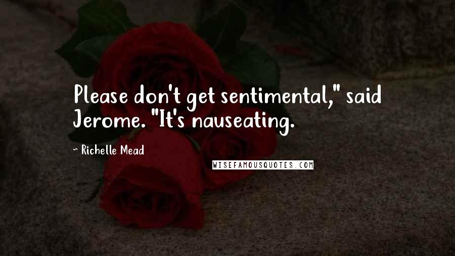Richelle Mead Quotes: Please don't get sentimental," said Jerome. "It's nauseating.
