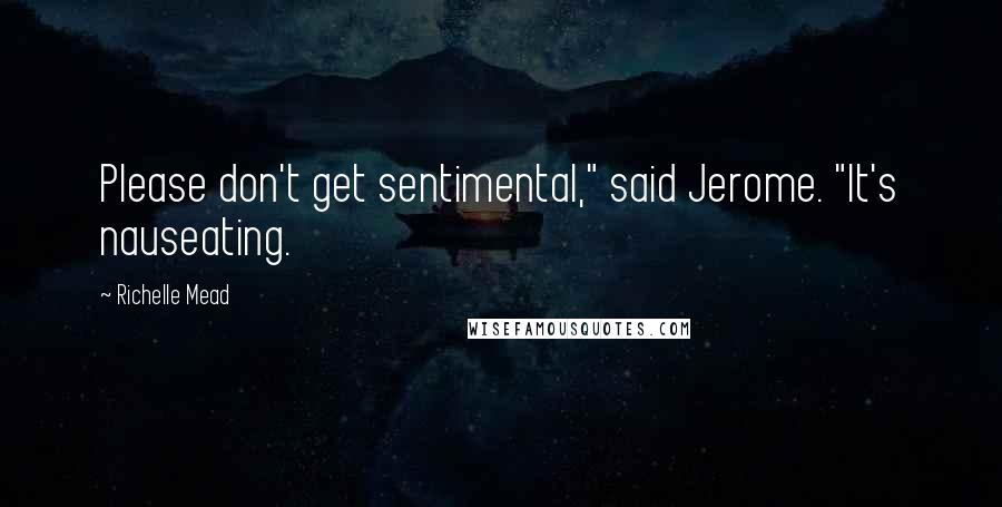 Richelle Mead Quotes: Please don't get sentimental," said Jerome. "It's nauseating.