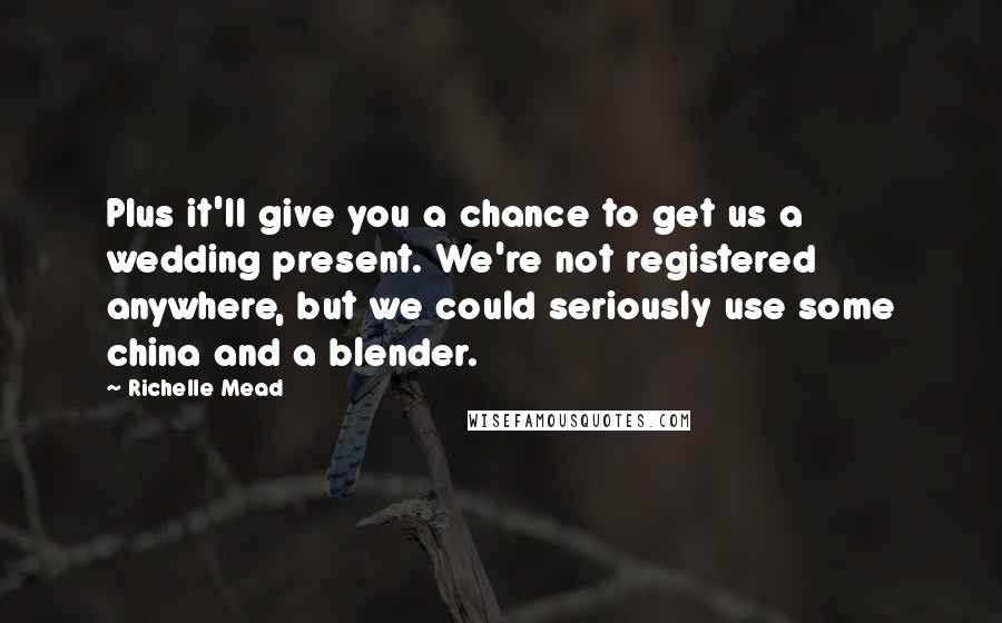 Richelle Mead Quotes: Plus it'll give you a chance to get us a wedding present. We're not registered anywhere, but we could seriously use some china and a blender.