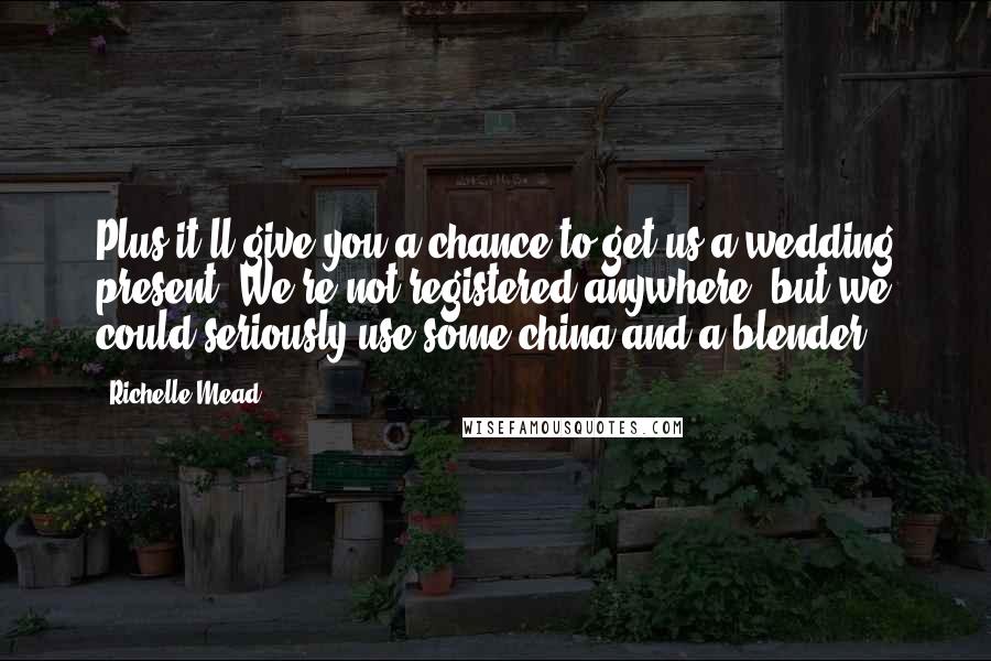 Richelle Mead Quotes: Plus it'll give you a chance to get us a wedding present. We're not registered anywhere, but we could seriously use some china and a blender.