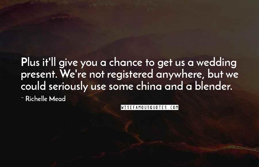 Richelle Mead Quotes: Plus it'll give you a chance to get us a wedding present. We're not registered anywhere, but we could seriously use some china and a blender.