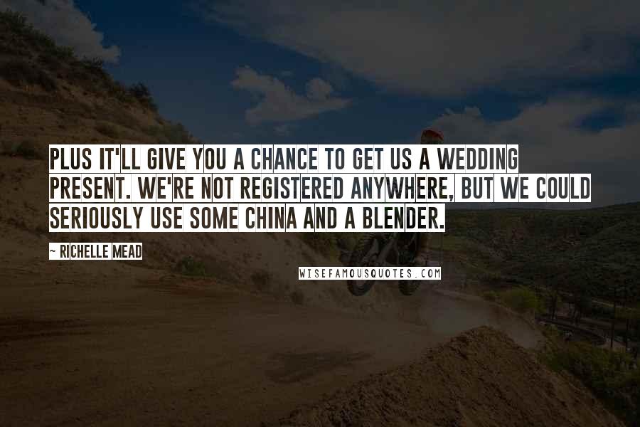 Richelle Mead Quotes: Plus it'll give you a chance to get us a wedding present. We're not registered anywhere, but we could seriously use some china and a blender.