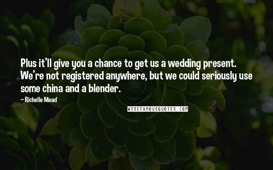 Richelle Mead Quotes: Plus it'll give you a chance to get us a wedding present. We're not registered anywhere, but we could seriously use some china and a blender.