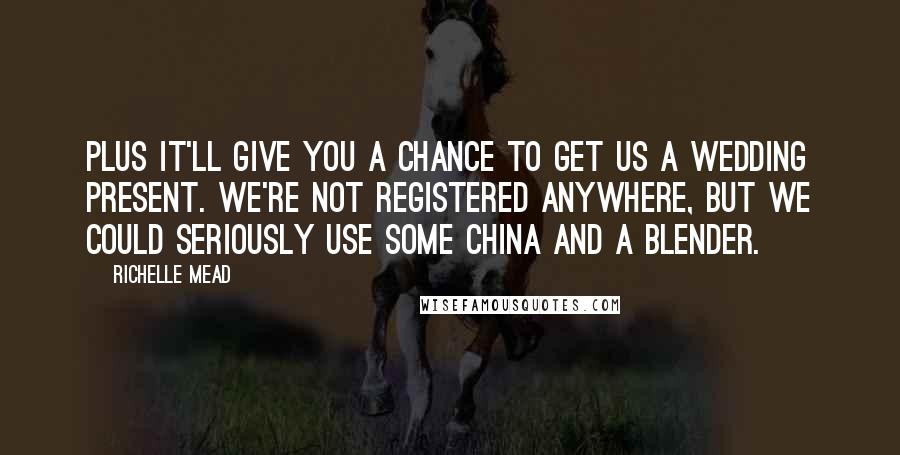 Richelle Mead Quotes: Plus it'll give you a chance to get us a wedding present. We're not registered anywhere, but we could seriously use some china and a blender.