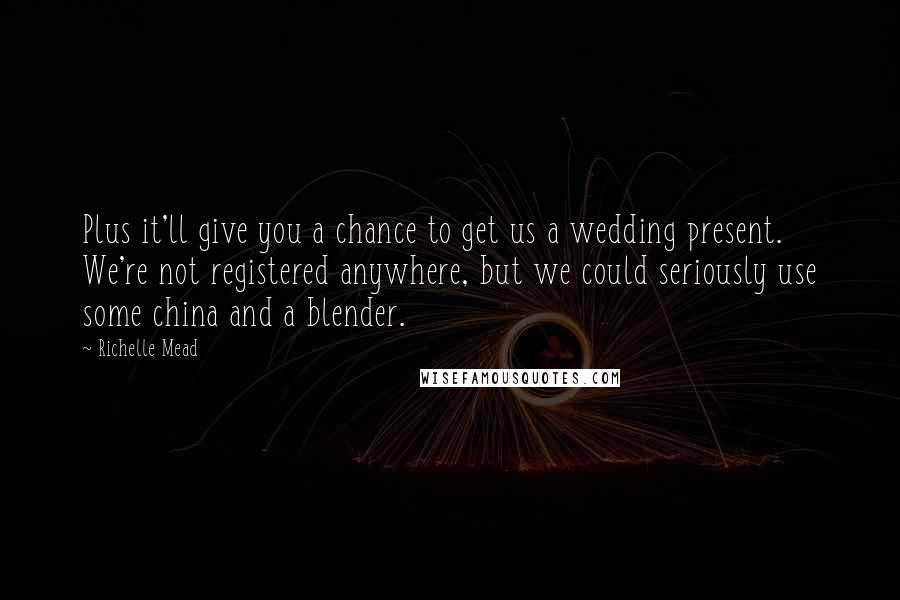 Richelle Mead Quotes: Plus it'll give you a chance to get us a wedding present. We're not registered anywhere, but we could seriously use some china and a blender.