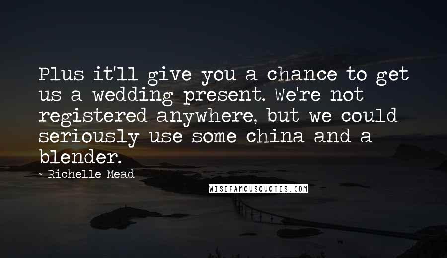 Richelle Mead Quotes: Plus it'll give you a chance to get us a wedding present. We're not registered anywhere, but we could seriously use some china and a blender.