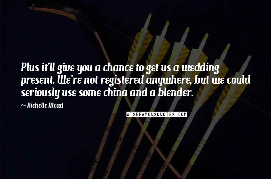 Richelle Mead Quotes: Plus it'll give you a chance to get us a wedding present. We're not registered anywhere, but we could seriously use some china and a blender.