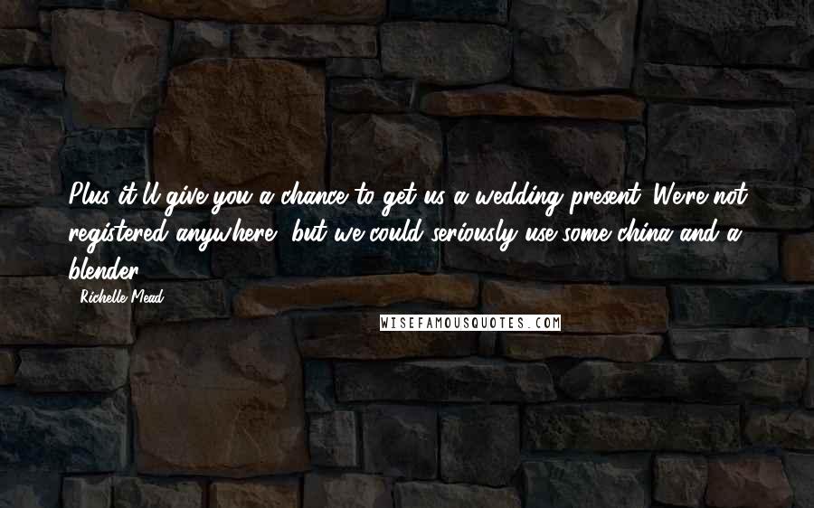 Richelle Mead Quotes: Plus it'll give you a chance to get us a wedding present. We're not registered anywhere, but we could seriously use some china and a blender.