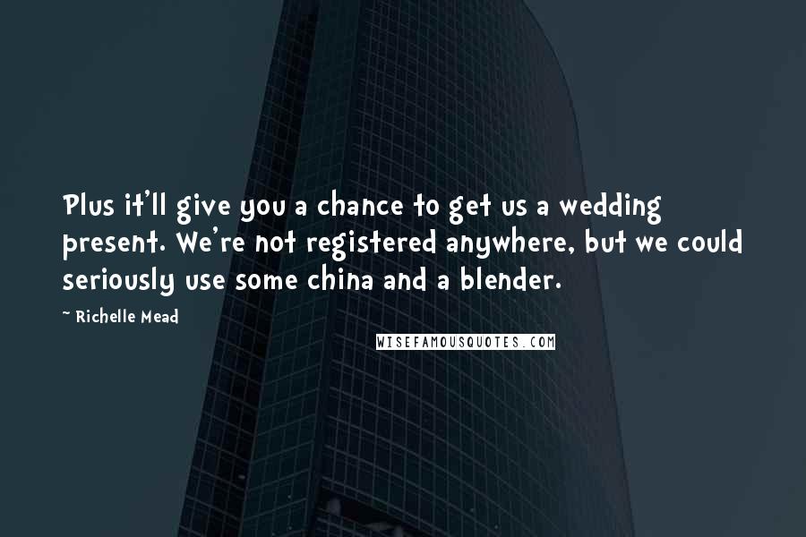 Richelle Mead Quotes: Plus it'll give you a chance to get us a wedding present. We're not registered anywhere, but we could seriously use some china and a blender.