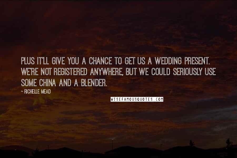 Richelle Mead Quotes: Plus it'll give you a chance to get us a wedding present. We're not registered anywhere, but we could seriously use some china and a blender.