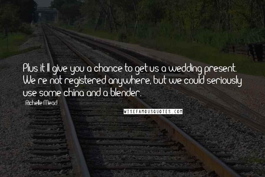 Richelle Mead Quotes: Plus it'll give you a chance to get us a wedding present. We're not registered anywhere, but we could seriously use some china and a blender.