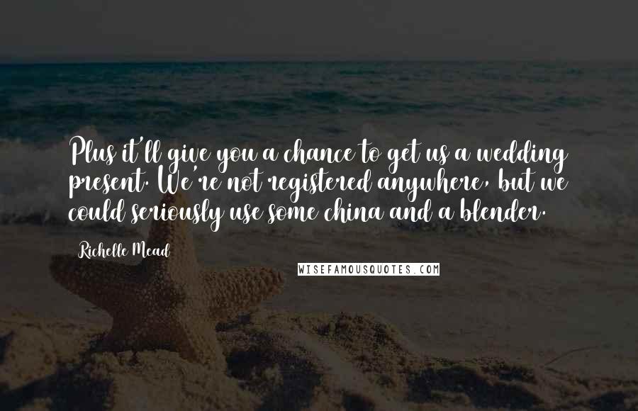 Richelle Mead Quotes: Plus it'll give you a chance to get us a wedding present. We're not registered anywhere, but we could seriously use some china and a blender.