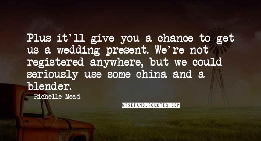Richelle Mead Quotes: Plus it'll give you a chance to get us a wedding present. We're not registered anywhere, but we could seriously use some china and a blender.