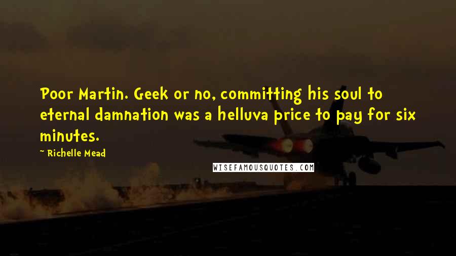 Richelle Mead Quotes: Poor Martin. Geek or no, committing his soul to eternal damnation was a helluva price to pay for six minutes.