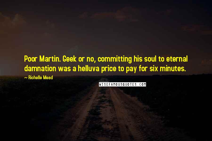 Richelle Mead Quotes: Poor Martin. Geek or no, committing his soul to eternal damnation was a helluva price to pay for six minutes.