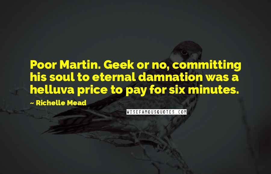Richelle Mead Quotes: Poor Martin. Geek or no, committing his soul to eternal damnation was a helluva price to pay for six minutes.