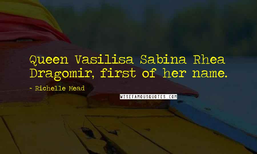 Richelle Mead Quotes: Queen Vasilisa Sabina Rhea Dragomir, first of her name.