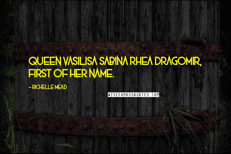 Richelle Mead Quotes: Queen Vasilisa Sabina Rhea Dragomir, first of her name.