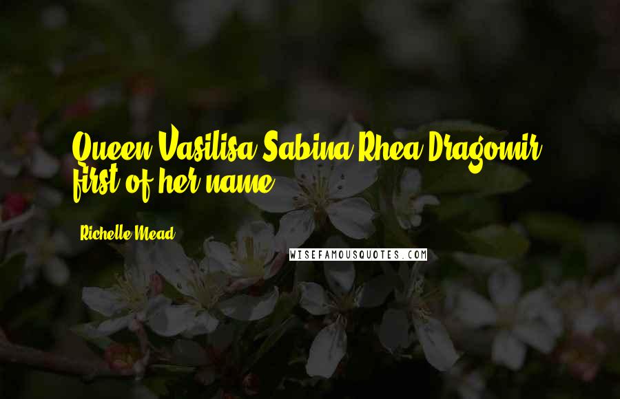 Richelle Mead Quotes: Queen Vasilisa Sabina Rhea Dragomir, first of her name.