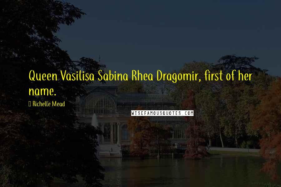 Richelle Mead Quotes: Queen Vasilisa Sabina Rhea Dragomir, first of her name.
