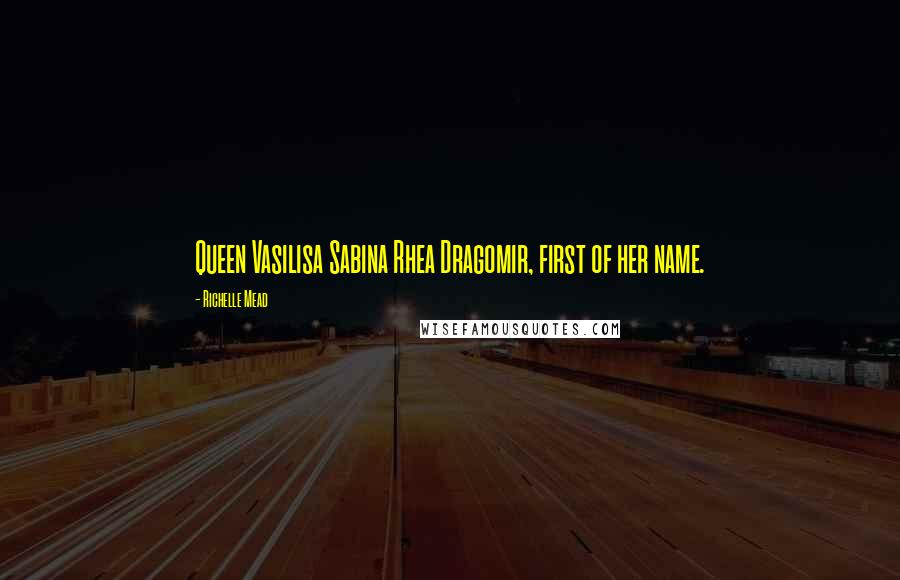 Richelle Mead Quotes: Queen Vasilisa Sabina Rhea Dragomir, first of her name.