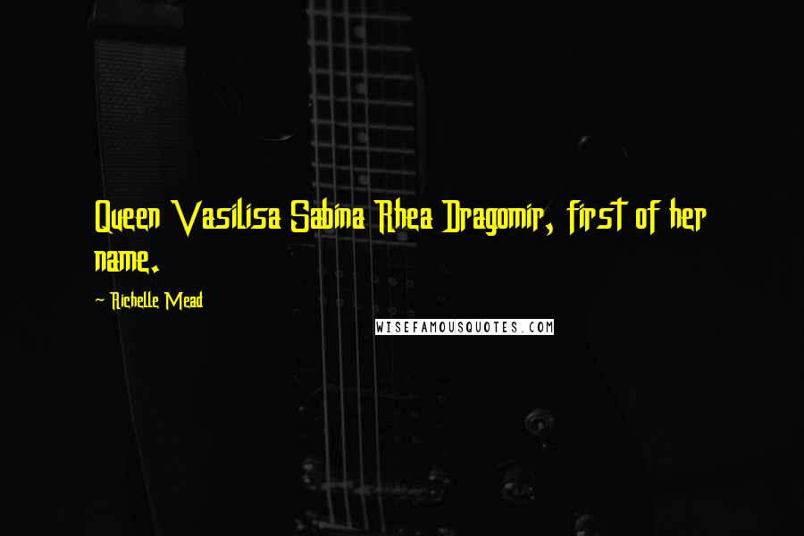 Richelle Mead Quotes: Queen Vasilisa Sabina Rhea Dragomir, first of her name.
