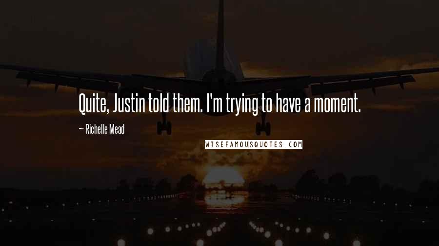 Richelle Mead Quotes: Quite, Justin told them. I'm trying to have a moment.