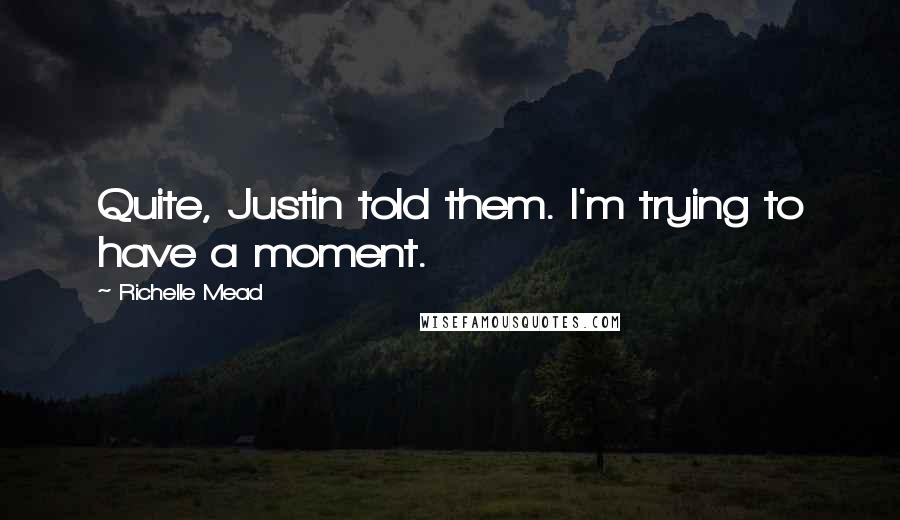 Richelle Mead Quotes: Quite, Justin told them. I'm trying to have a moment.