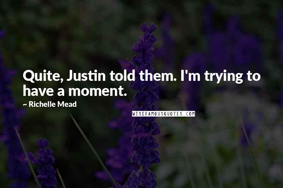 Richelle Mead Quotes: Quite, Justin told them. I'm trying to have a moment.