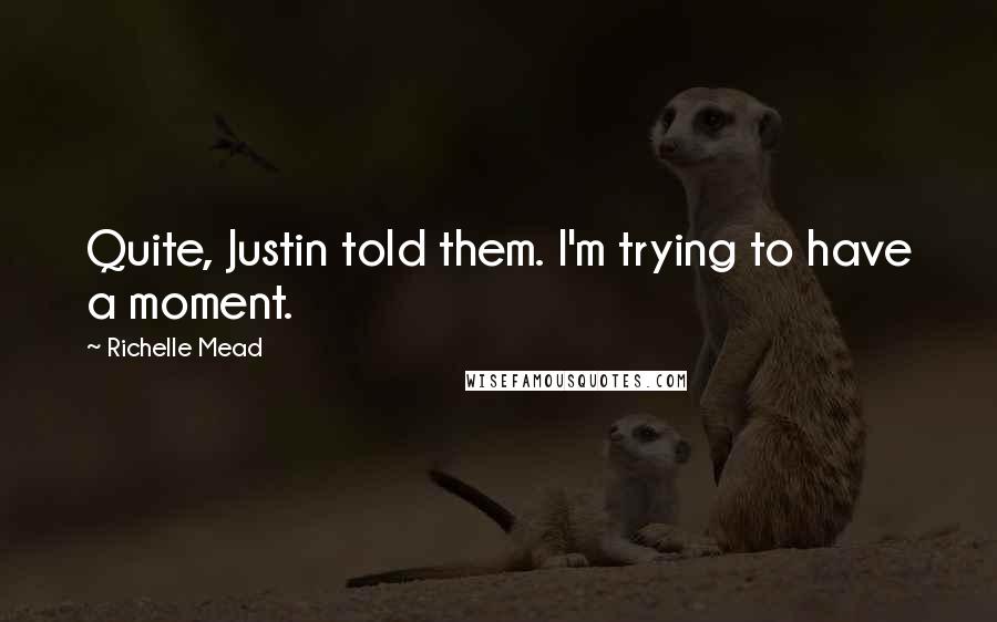 Richelle Mead Quotes: Quite, Justin told them. I'm trying to have a moment.