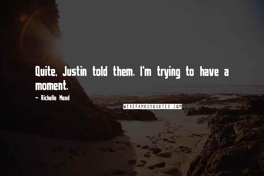 Richelle Mead Quotes: Quite, Justin told them. I'm trying to have a moment.