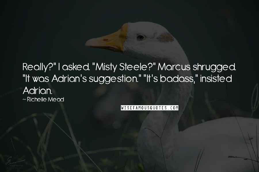 Richelle Mead Quotes: Really?" I asked. "Misty Steele?" Marcus shrugged. "It was Adrian's suggestion." "It's badass," insisted Adrian.