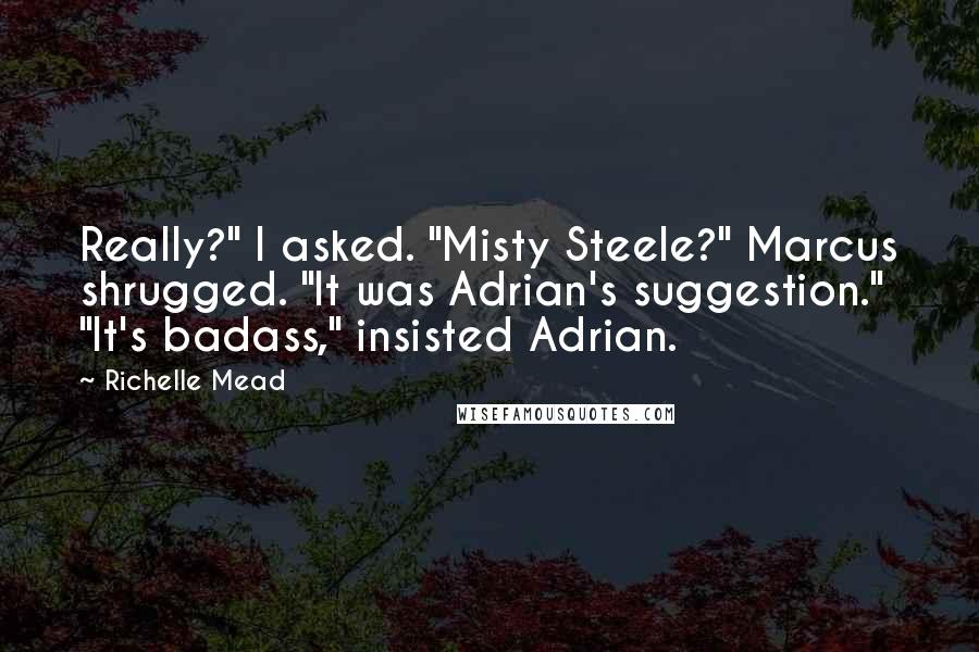 Richelle Mead Quotes: Really?" I asked. "Misty Steele?" Marcus shrugged. "It was Adrian's suggestion." "It's badass," insisted Adrian.