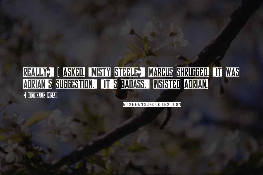 Richelle Mead Quotes: Really?" I asked. "Misty Steele?" Marcus shrugged. "It was Adrian's suggestion." "It's badass," insisted Adrian.
