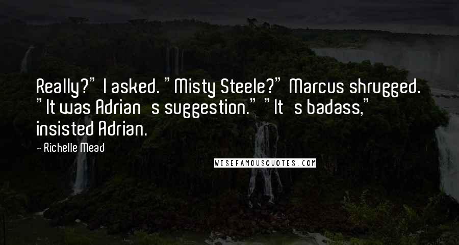 Richelle Mead Quotes: Really?" I asked. "Misty Steele?" Marcus shrugged. "It was Adrian's suggestion." "It's badass," insisted Adrian.