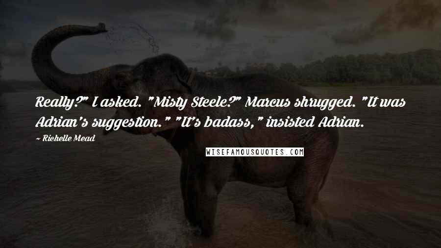 Richelle Mead Quotes: Really?" I asked. "Misty Steele?" Marcus shrugged. "It was Adrian's suggestion." "It's badass," insisted Adrian.