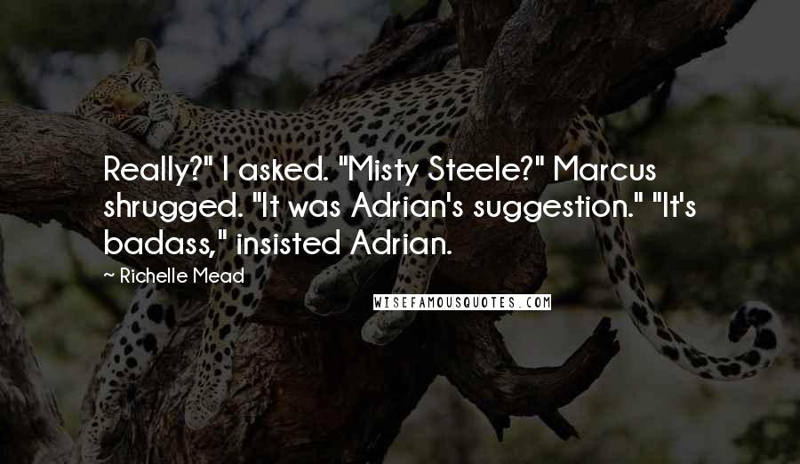 Richelle Mead Quotes: Really?" I asked. "Misty Steele?" Marcus shrugged. "It was Adrian's suggestion." "It's badass," insisted Adrian.