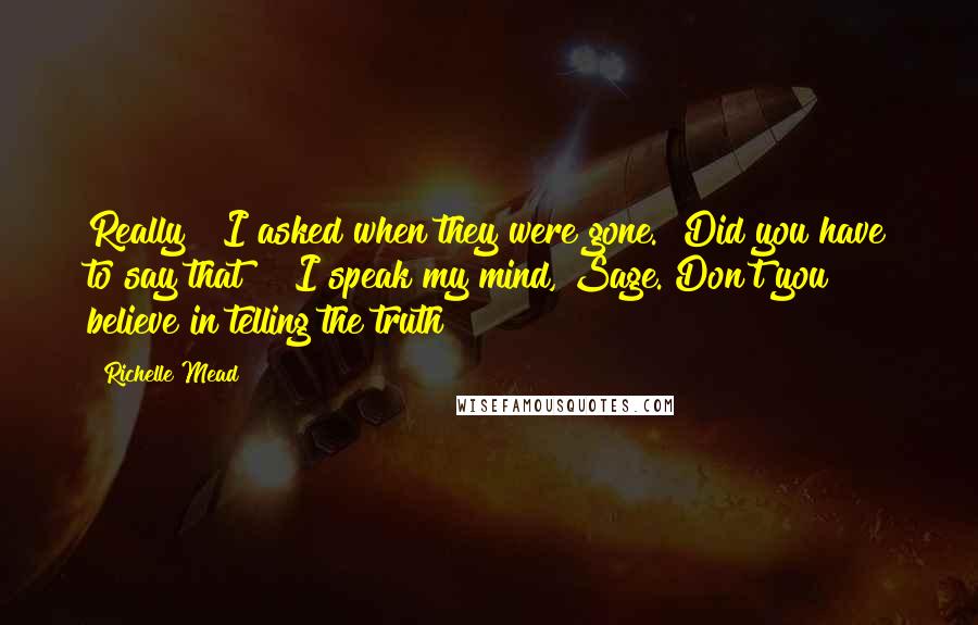 Richelle Mead Quotes: Really?" I asked when they were gone. "Did you have to say that?" "I speak my mind, Sage. Don't you believe in telling the truth?