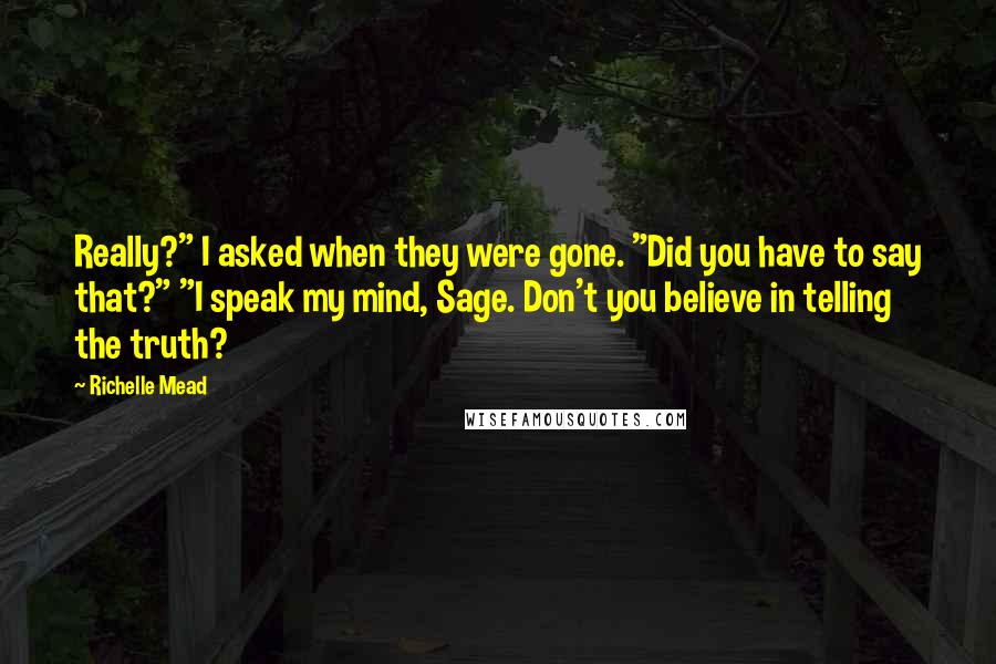 Richelle Mead Quotes: Really?" I asked when they were gone. "Did you have to say that?" "I speak my mind, Sage. Don't you believe in telling the truth?