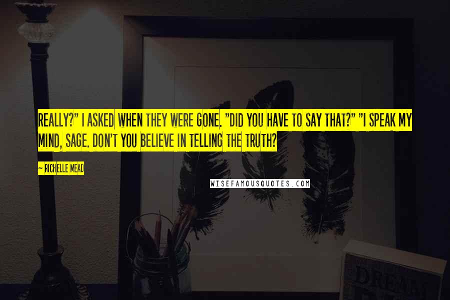 Richelle Mead Quotes: Really?" I asked when they were gone. "Did you have to say that?" "I speak my mind, Sage. Don't you believe in telling the truth?