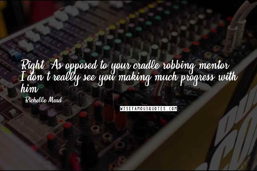 Richelle Mead Quotes: Right. As opposed to your cradle-robbing mentor. I don't really see you making much progress with him.