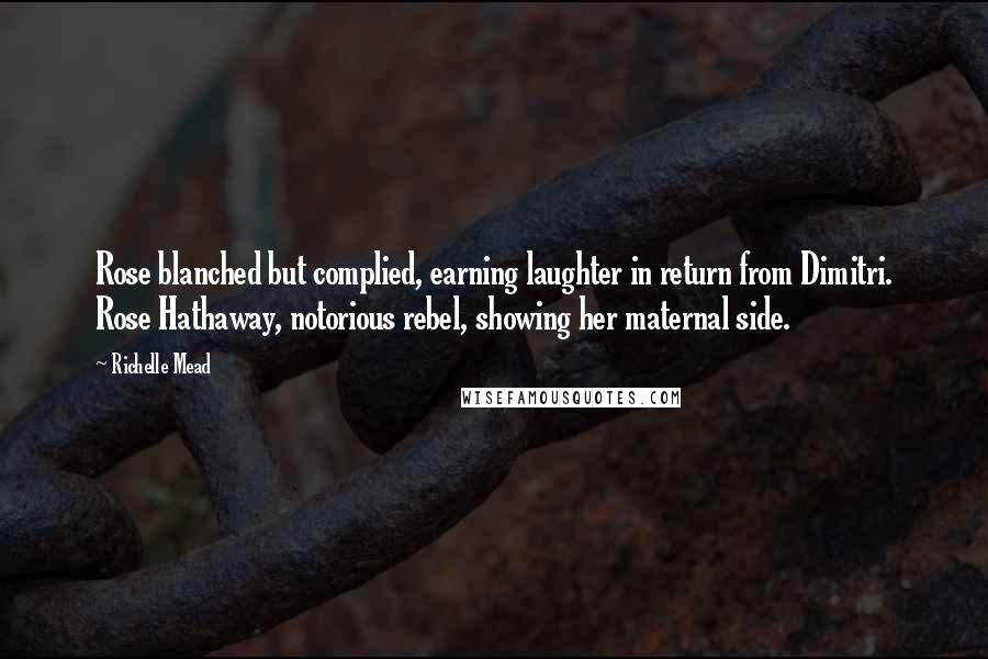 Richelle Mead Quotes: Rose blanched but complied, earning laughter in return from Dimitri. Rose Hathaway, notorious rebel, showing her maternal side.