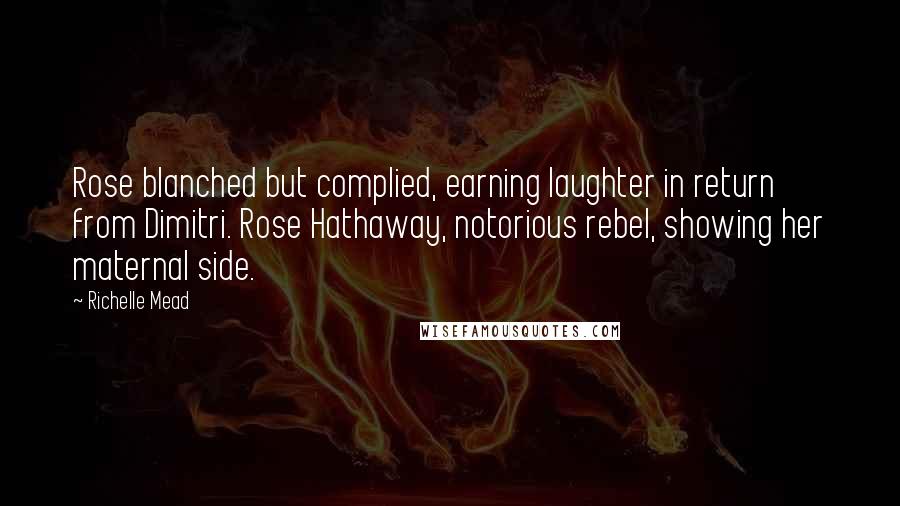 Richelle Mead Quotes: Rose blanched but complied, earning laughter in return from Dimitri. Rose Hathaway, notorious rebel, showing her maternal side.