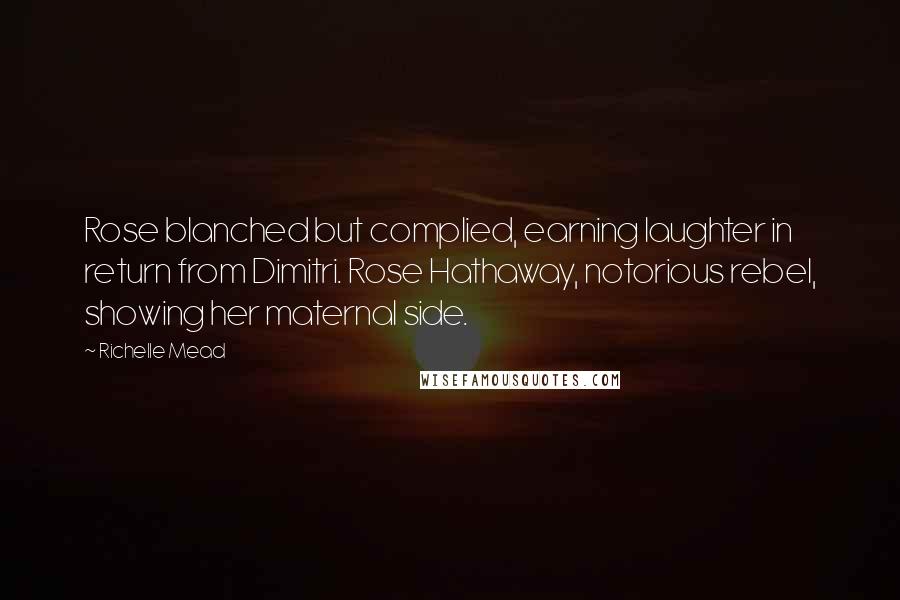 Richelle Mead Quotes: Rose blanched but complied, earning laughter in return from Dimitri. Rose Hathaway, notorious rebel, showing her maternal side.