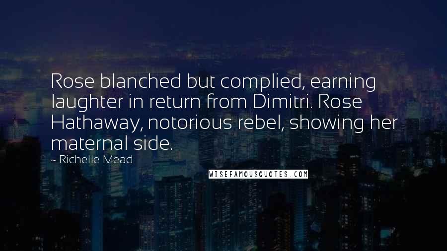 Richelle Mead Quotes: Rose blanched but complied, earning laughter in return from Dimitri. Rose Hathaway, notorious rebel, showing her maternal side.