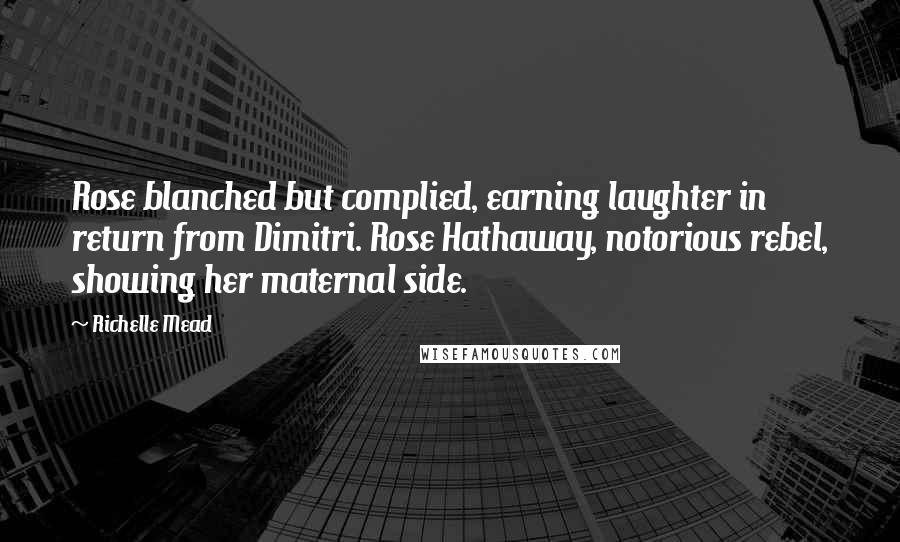 Richelle Mead Quotes: Rose blanched but complied, earning laughter in return from Dimitri. Rose Hathaway, notorious rebel, showing her maternal side.