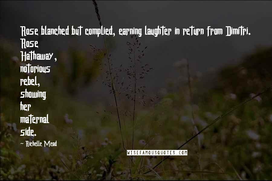 Richelle Mead Quotes: Rose blanched but complied, earning laughter in return from Dimitri. Rose Hathaway, notorious rebel, showing her maternal side.