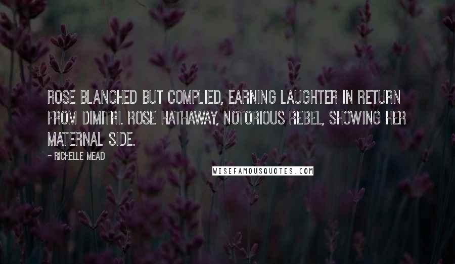 Richelle Mead Quotes: Rose blanched but complied, earning laughter in return from Dimitri. Rose Hathaway, notorious rebel, showing her maternal side.