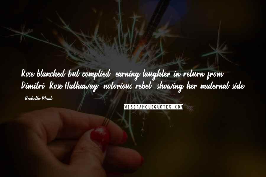 Richelle Mead Quotes: Rose blanched but complied, earning laughter in return from Dimitri. Rose Hathaway, notorious rebel, showing her maternal side.