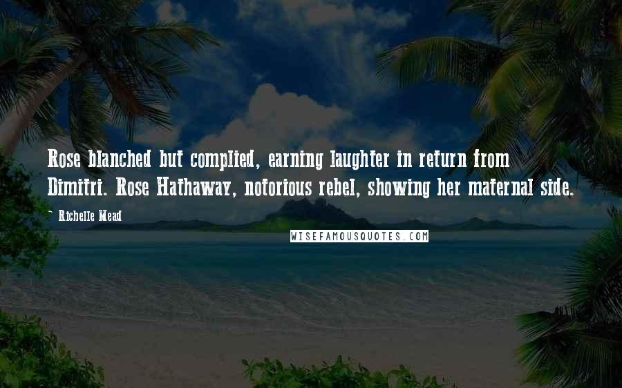 Richelle Mead Quotes: Rose blanched but complied, earning laughter in return from Dimitri. Rose Hathaway, notorious rebel, showing her maternal side.